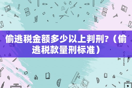 偷逃稅金額多少以上判刑?（偷逃稅款量刑標(biāo)準(zhǔn)）