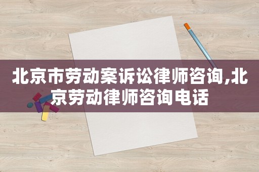 北京市勞動(dòng)案訴訟律師咨詢,北京勞動(dòng)律師咨詢電話
