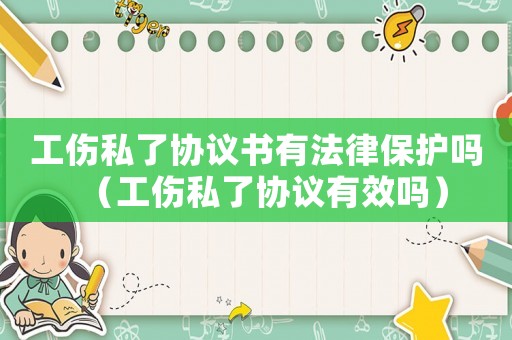 工傷私了協(xié)議書有法律保護(hù)嗎（工傷私了協(xié)議有效嗎）