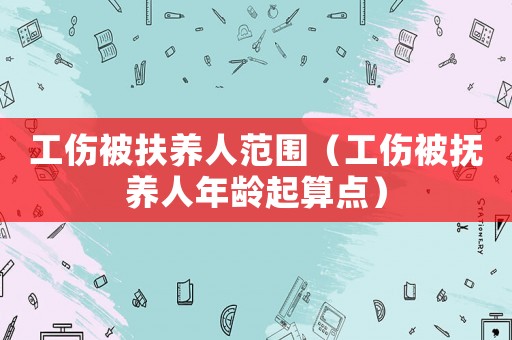 工傷被扶養(yǎng)人范圍（工傷被撫養(yǎng)人年齡起算點）