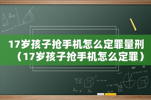 17歲孩子搶手機怎么定罪量刑（17歲孩子搶手機怎么定罪）