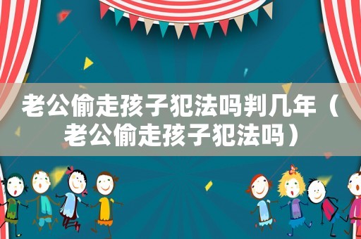 老公偷走孩子犯法嗎判幾年（老公偷走孩子犯法嗎）