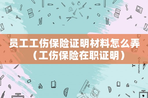 員工工傷保險(xiǎn)證明材料怎么弄（工傷保險(xiǎn)在職證明）