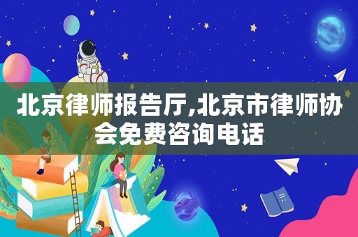 北京律師報告廳,北京市律師協(xié)會免費咨詢電話