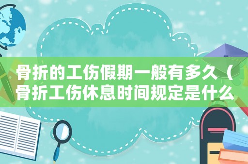 骨折的工傷假期一般有多久（骨折工傷休息時間規(guī)定是什么樣的）