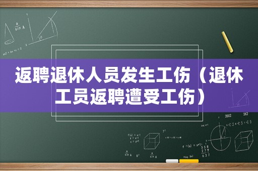 返聘退休人員發(fā)生工傷（退休工員返聘遭受工傷）
