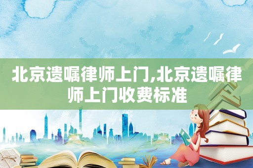 北京遺囑律師上門(mén),北京遺囑律師上門(mén)收費(fèi)標(biāo)準(zhǔn)