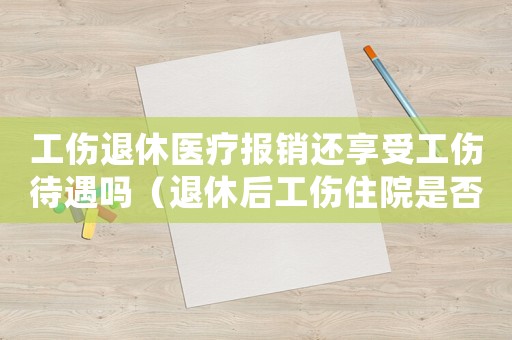工傷退休醫(yī)療報(bào)銷還享受工傷待遇嗎（退休后工傷住院是否有津貼）