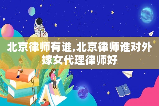 北京律師有誰(shuí),北京律師誰(shuí)對(duì)外嫁女代理律師好