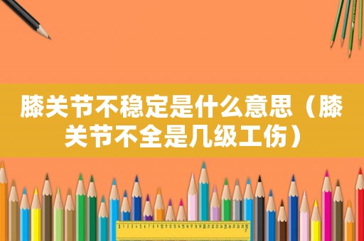 膝關(guān)節(jié)不穩(wěn)定是什么意思（膝關(guān)節(jié)不全是幾級工傷）