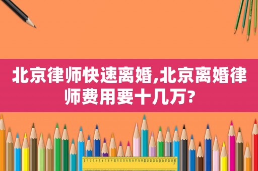 北京律師快速離婚,北京離婚律師費(fèi)用要十幾萬?