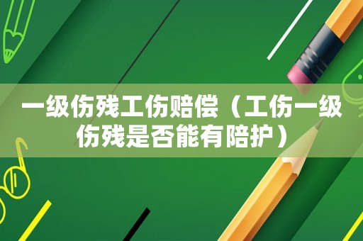 一級(jí)傷殘工傷賠償（工傷一級(jí)傷殘是否能有陪護(hù)）