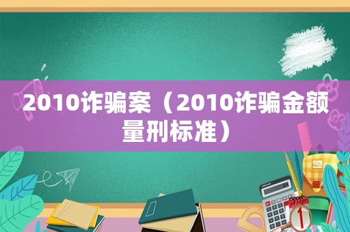 2010詐騙案（2010詐騙金額量刑標(biāo)準(zhǔn)）