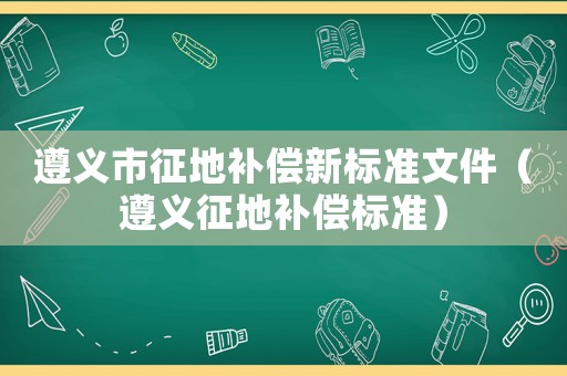 遵義市征地補償新標準文件（遵義征地補償標準）