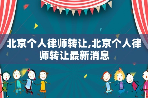 北京個(gè)人律師轉(zhuǎn)讓,北京個(gè)人律師轉(zhuǎn)讓最新消息