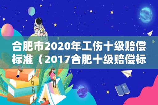 合肥市2020年工傷十級賠償標(biāo)準(zhǔn)（2017合肥十級賠償標(biāo)準(zhǔn)）