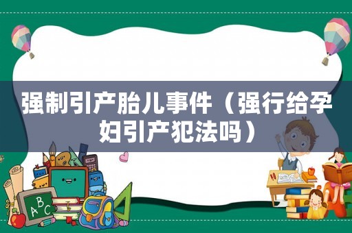 強(qiáng)制引產(chǎn)胎兒事件（強(qiáng)行給孕婦引產(chǎn)犯法嗎）