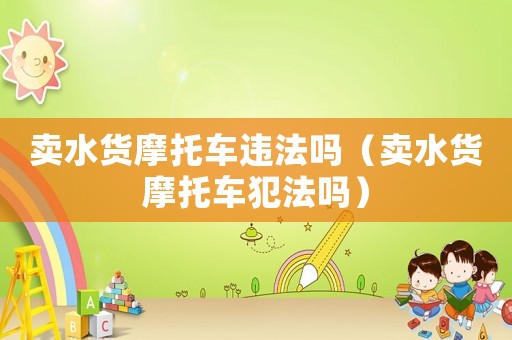 賣水貨摩托車違法嗎（賣水貨摩托車犯法嗎）