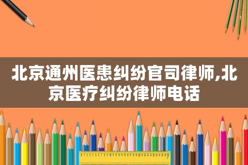 北京通州醫(yī)患糾紛官司律師,北京醫(yī)療糾紛律師電話