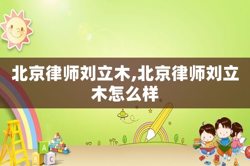 北京律師劉立木,北京律師劉立木怎么樣