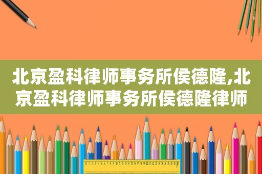 北京盈科律師事務(wù)所侯德隆,北京盈科律師事務(wù)所侯德隆律師簡(jiǎn)介