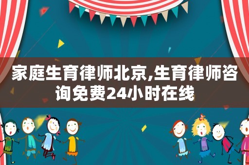 家庭生育律師北京,生育律師咨詢免費(fèi)24小時(shí)在線