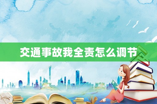 交通事故我全責(zé)怎么調(diào)節(jié)