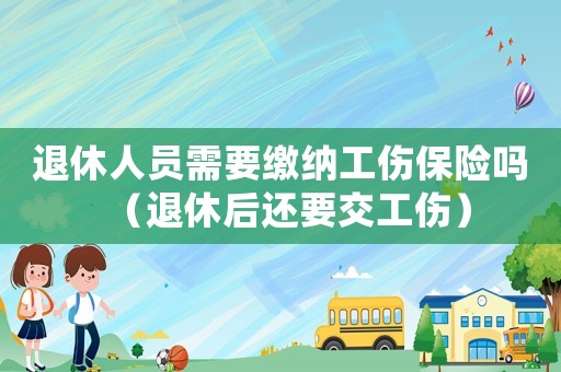 退休人員需要繳納工傷保險(xiǎn)嗎（退休后還要交工傷）