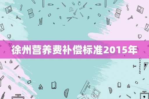 徐州營(yíng)養(yǎng)費(fèi)補(bǔ)償標(biāo)準(zhǔn)2015年