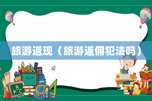 旅游返現(xiàn)（旅游返傭犯法嗎）
