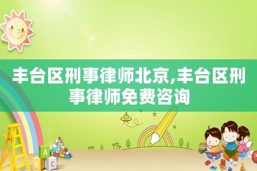 豐臺區(qū)刑事律師北京,豐臺區(qū)刑事律師免費咨詢