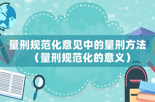 量刑規(guī)范化意見中的量刑方法（量刑規(guī)范化的意義）