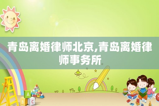 青島離婚律師北京,青島離婚律師事務(wù)所