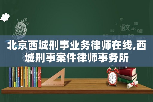 北京西城刑事業(yè)務律師在線,西城刑事案件律師事務所