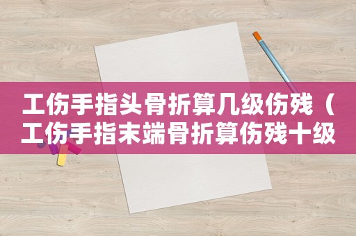 工傷手指頭骨折算幾級(jí)傷殘（工傷手指末端骨折算傷殘十級(jí)嗎）
