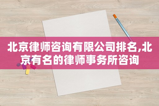 北京律師咨詢有限公司排名,北京有名的律師事務(wù)所咨詢