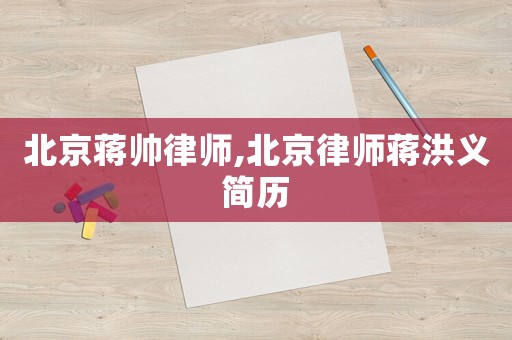 北京蔣帥律師,北京律師蔣洪義簡(jiǎn)歷