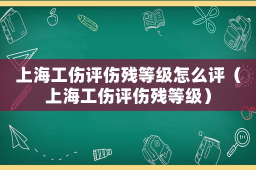 上海工傷評傷殘等級怎么評（上海工傷評傷殘等級）