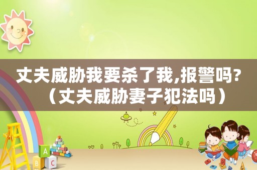 丈夫威脅我要?dú)⒘宋?報(bào)警嗎?（丈夫威脅妻子犯法嗎）