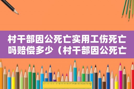 村干部因公死亡實用工傷死亡嗎賠償多少（村干部因公死亡實用工傷死亡嗎）