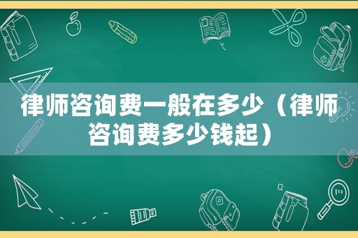 律師咨詢費(fèi)一般在多少（律師咨詢費(fèi)多少錢起）