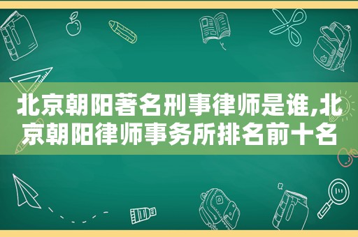 北京朝陽著名刑事律師是誰,北京朝陽律師事務(wù)所排名前十名