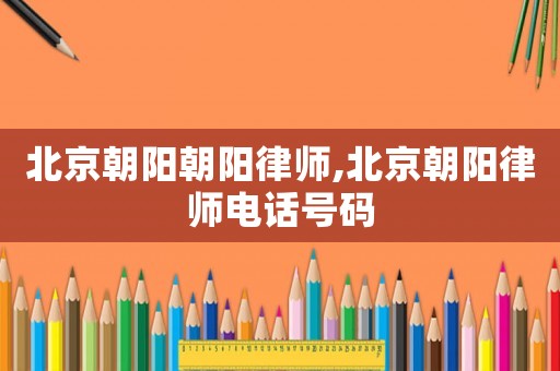 北京朝陽(yáng)朝陽(yáng)律師,北京朝陽(yáng)律師電話號(hào)碼