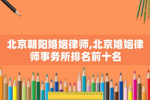 北京朝陽(yáng)婚姻律師,北京婚姻律師事務(wù)所排名前十名