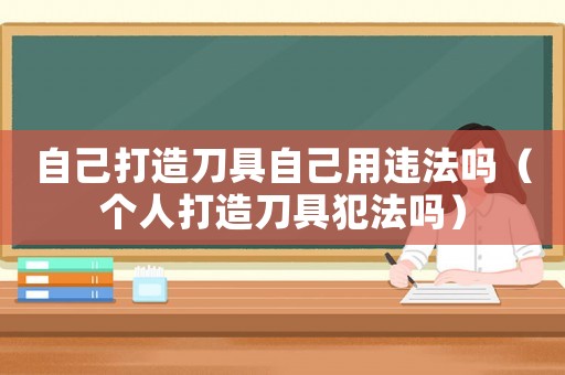 自己打造刀具自己用違法嗎（個(gè)人打造刀具犯法嗎）