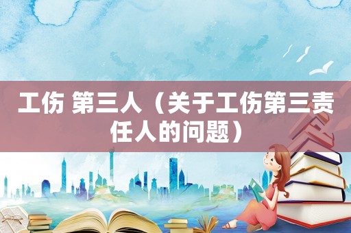 工傷 第三人（關(guān)于工傷第三責(zé)任人的問(wèn)題）