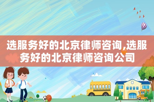 選服務(wù)好的北京律師咨詢,選服務(wù)好的北京律師咨詢公司