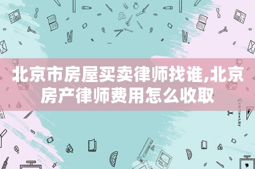 北京市房屋買(mǎi)賣(mài)律師找誰(shuí),北京房產(chǎn)律師費(fèi)用怎么收取