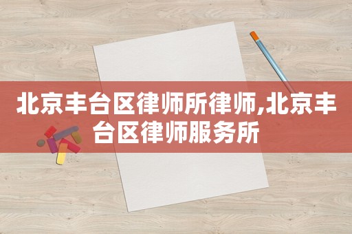 北京豐臺(tái)區(qū)律師所律師,北京豐臺(tái)區(qū)律師服務(wù)所