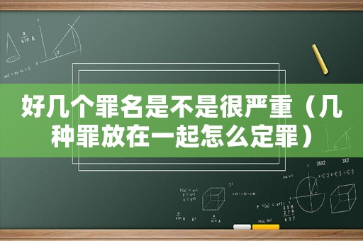 好幾個(gè)罪名是不是很嚴(yán)重（幾種罪放在一起怎么定罪）